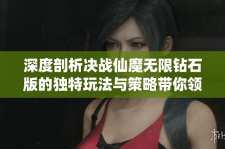 深度剖析决战仙魔无限钻石版的独特玩法与策略带你领略无限资源的魅力