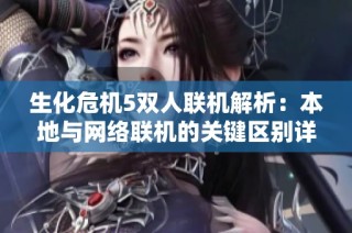 生化危机5双人联机解析：本地与网络联机的关键区别详解