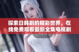 探索日韩剧的精彩世界，在线免费观看最新全集电视剧尽在这里