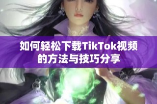 如何轻松下载TikTok视频的方法与技巧分享