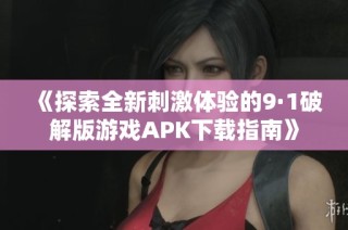 《探索全新刺激体验的9·1破解版游戏APK下载指南》