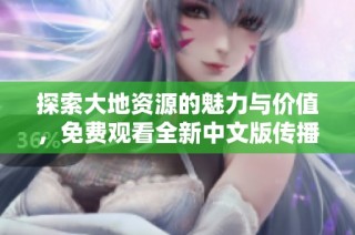 探索大地资源的魅力与价值，免费观看全新中文版传播之旅