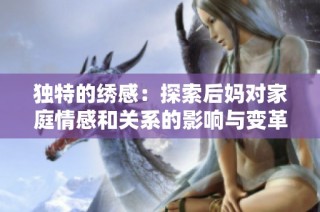 独特的绣感：探索后妈对家庭情感和关系的影响与变革