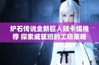 炉石传说全新巨人贼卡组推荐 探索威兹班的工坊策略与构筑技巧