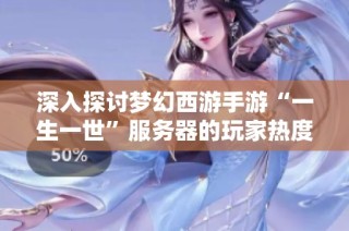 深入探讨梦幻西游手游“一生一世”服务器的玩家热度与时空人多情况