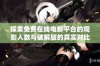 探索免费在线电影平台的观影人数与破解版的真实对比分析