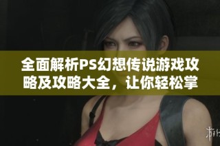全面解析PS幻想传说游戏攻略及攻略大全，让你轻松掌握游戏技巧与玩法策略