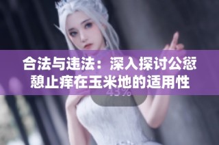 合法与违法：深入探讨公愆憩止痒在玉米地的适用性