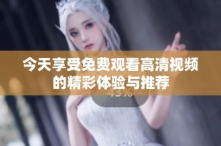 今天享受免费观看高清视频的精彩体验与推荐