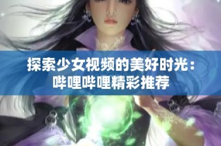 探索少女视频的美好时光：哔哩哔哩精彩推荐