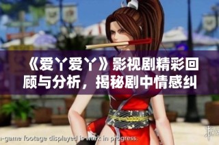 《爱丫爱丫》影视剧精彩回顾与分析，揭秘剧中情感纠葛与角色发展