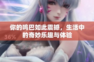 你的鸣巴如此震撼，生活中的奇妙乐趣与体验