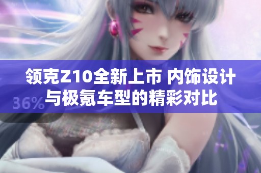 领克Z10全新上市 内饰设计与极氪车型的精彩对比