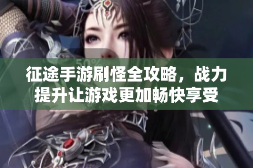 征途手游刷怪全攻略，战力提升让游戏更加畅快享受