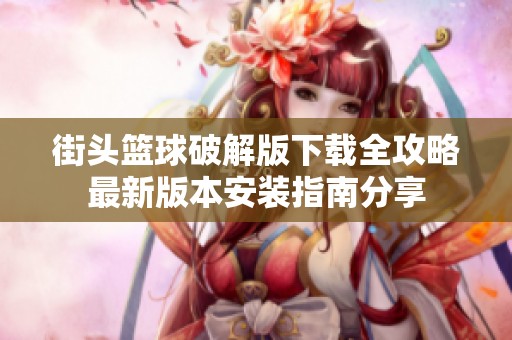 街头篮球破解版下载全攻略最新版本安装指南分享