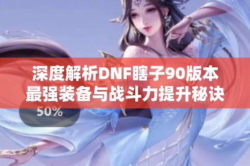 深度解析DNF瞎子90版本最强装备与战斗力提升秘诀