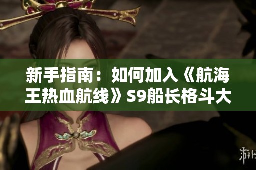 新手指南：如何加入《航海王热血航线》S9船长格斗大赛并获胜