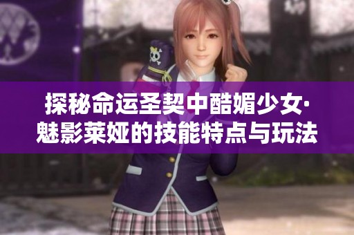 探秘命运圣契中酷媚少女·魅影莱娅的技能特点与玩法解析