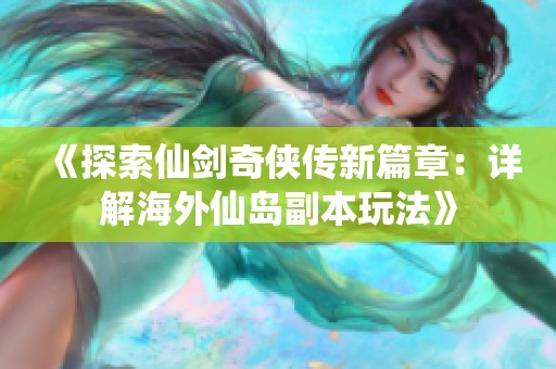 《探索仙剑奇侠传新篇章：详解海外仙岛副本玩法》