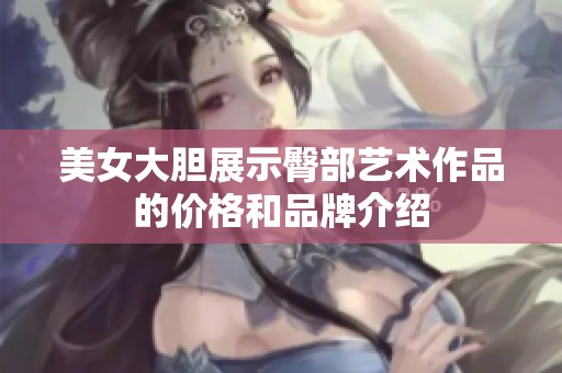 美女大胆展示臀部艺术作品的价格和品牌介绍