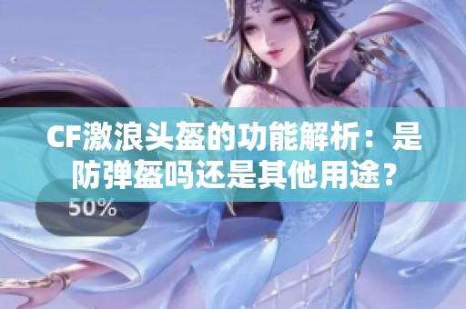 CF激浪头盔的功能解析：是防弹盔吗还是其他用途？