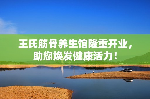 王氏筋骨养生馆隆重开业，助您焕发健康活力！