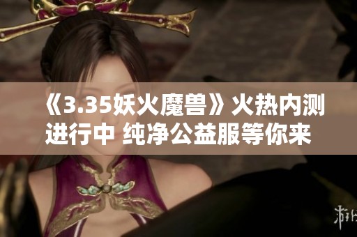 《3.35妖火魔兽》火热内测进行中 纯净公益服等你来战！