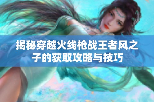 揭秘穿越火线枪战王者风之子的获取攻略与技巧