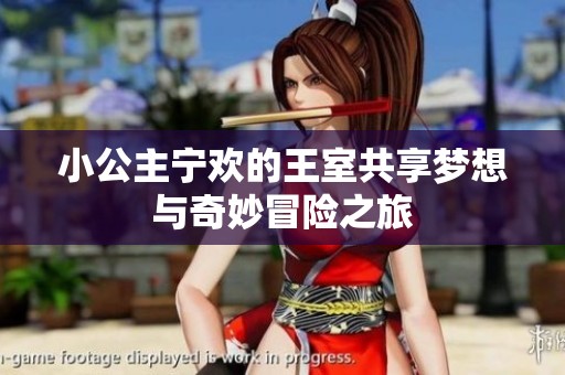 小公主宁欢的王室共享梦想与奇妙冒险之旅