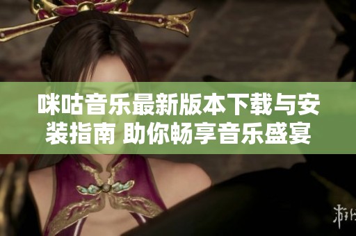 咪咕音乐最新版本下载与安装指南 助你畅享音乐盛宴