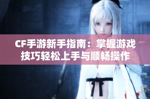 CF手游新手指南：掌握游戏技巧轻松上手与顺畅操作