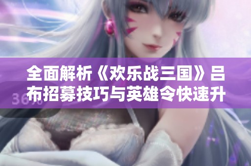 全面解析《欢乐战三国》吕布招募技巧与英雄令快速升级攻略