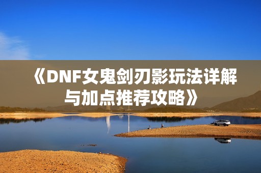 《DNF女鬼剑刃影玩法详解与加点推荐攻略》