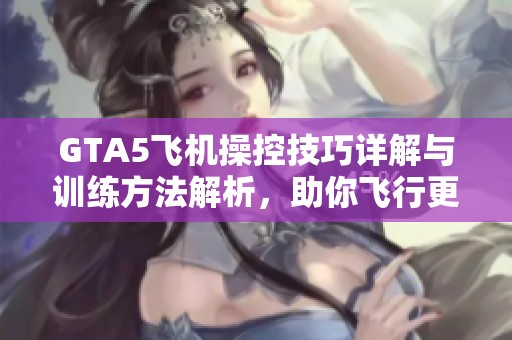 GTA5飞机操控技巧详解与训练方法解析，助你飞行更出色