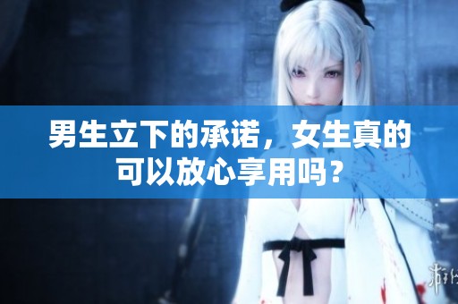 男生立下的承诺，女生真的可以放心享用吗？