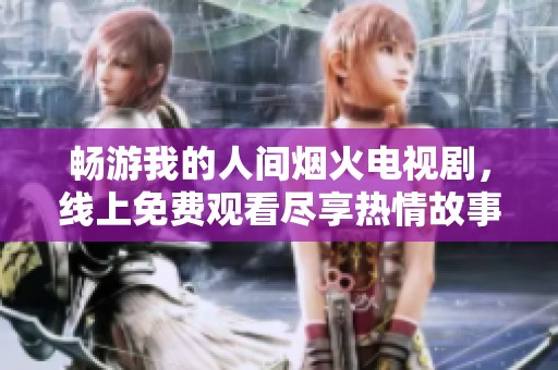 畅游我的人间烟火电视剧，线上免费观看尽享热情故事