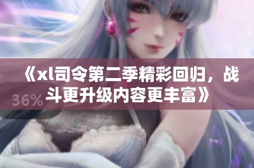 《xl司令第二季精彩回归，战斗更升级内容更丰富》