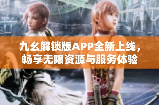 九幺解锁版APP全新上线，畅享无限资源与服务体验