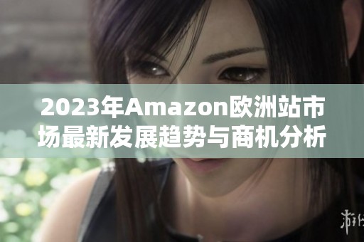 2023年Amazon欧洲站市场最新发展趋势与商机分析