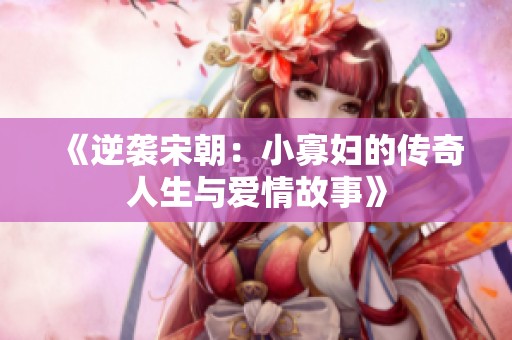 《逆袭宋朝：小寡妇的传奇人生与爱情故事》