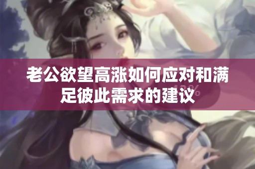 老公欲望高涨如何应对和满足彼此需求的建议