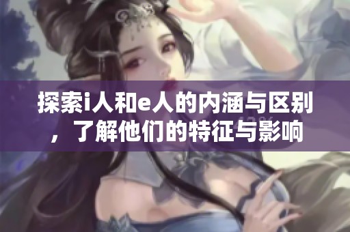 探索i人和e人的内涵与区别，了解他们的特征与影响