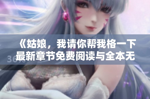 《姑娘，我请你帮我格一下最新章节免费阅读与全本无删减更新》