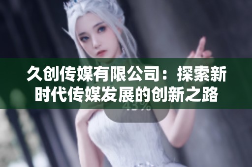 久创传媒有限公司：探索新时代传媒发展的创新之路