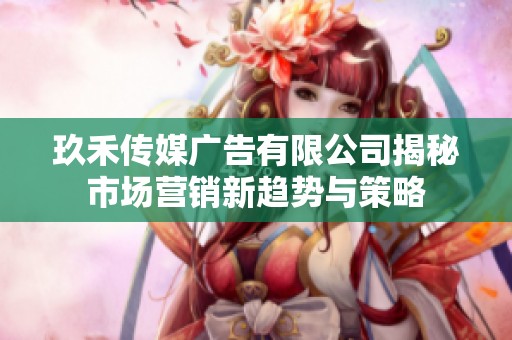 玖禾传媒广告有限公司揭秘市场营销新趋势与策略
