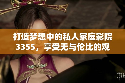 打造梦想中的私人家庭影院3355，享受无与伦比的观影体验