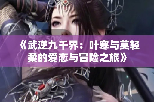 《武逆九千界：叶寒与莫轻柔的爱恋与冒险之旅》