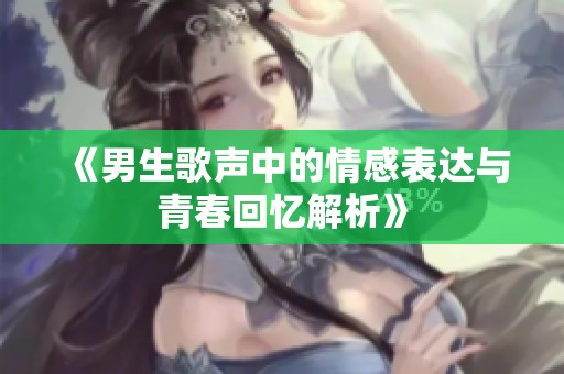 《男生歌声中的情感表达与青春回忆解析》