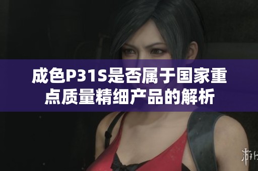 成色P31S是否属于国家重点质量精细产品的解析