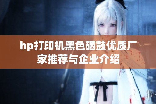hp打印机黑色硒鼓优质厂家推荐与企业介绍